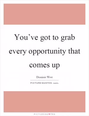 You’ve got to grab every opportunity that comes up Picture Quote #1