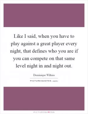 Like I said, when you have to play against a great player every night, that defines who you are if you can compete on that same level night in and night out Picture Quote #1