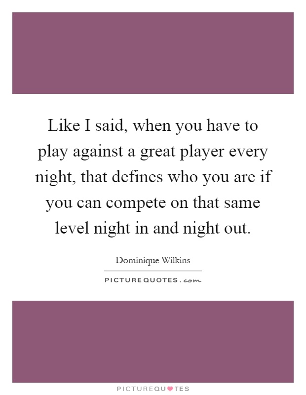 Like I said, when you have to play against a great player every night, that defines who you are if you can compete on that same level night in and night out Picture Quote #1