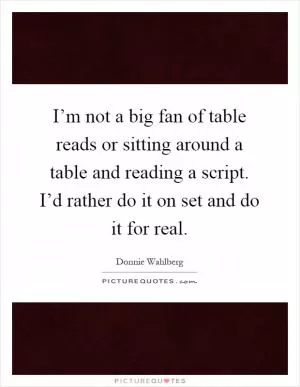 I’m not a big fan of table reads or sitting around a table and reading a script. I’d rather do it on set and do it for real Picture Quote #1