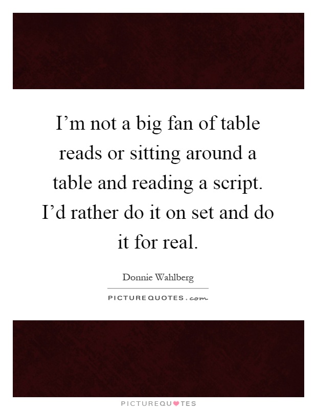 I'm not a big fan of table reads or sitting around a table and reading a script. I'd rather do it on set and do it for real Picture Quote #1