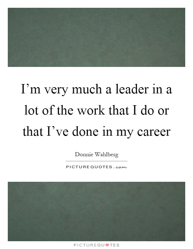 I'm very much a leader in a lot of the work that I do or that I've done in my career Picture Quote #1