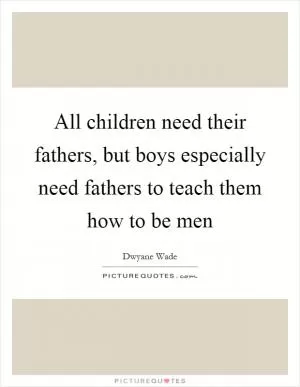 All children need their fathers, but boys especially need fathers to teach them how to be men Picture Quote #1