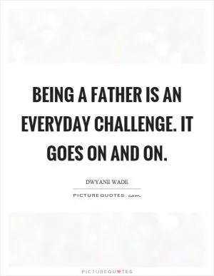 Being a father is an everyday challenge. It goes on and on Picture Quote #1