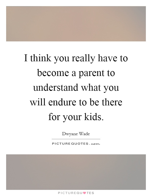 I think you really have to become a parent to understand what you will endure to be there for your kids Picture Quote #1