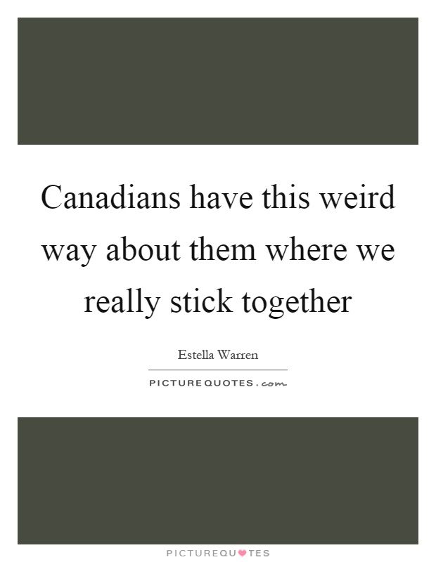 Canadians have this weird way about them where we really stick together Picture Quote #1