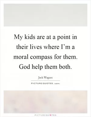 My kids are at a point in their lives where I’m a moral compass for them. God help them both Picture Quote #1