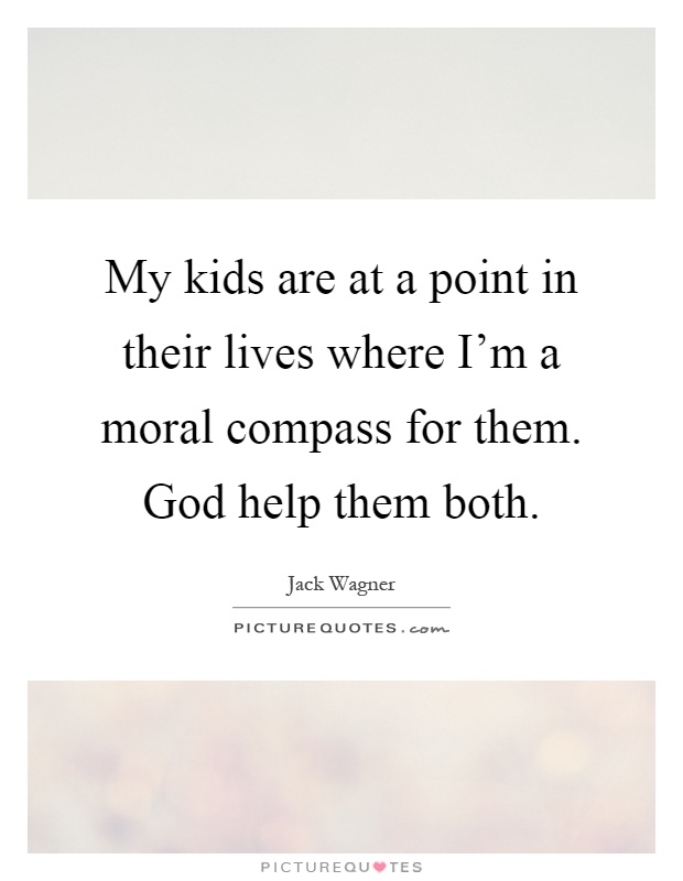 My kids are at a point in their lives where I'm a moral compass for them. God help them both Picture Quote #1