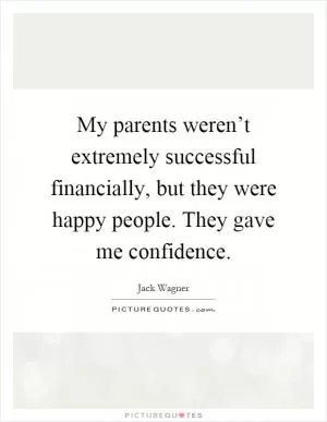 My parents weren’t extremely successful financially, but they were happy people. They gave me confidence Picture Quote #1
