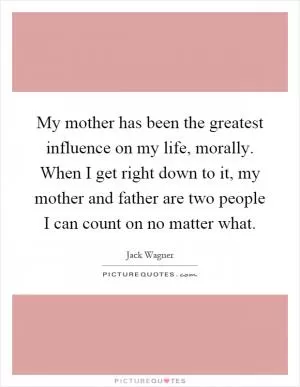My mother has been the greatest influence on my life, morally. When I get right down to it, my mother and father are two people I can count on no matter what Picture Quote #1