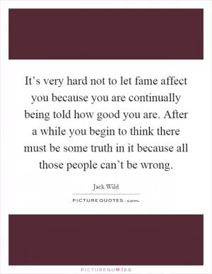 It’s very hard not to let fame affect you because you are continually being told how good you are. After a while you begin to think there must be some truth in it because all those people can’t be wrong Picture Quote #1