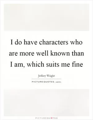 I do have characters who are more well known than I am, which suits me fine Picture Quote #1