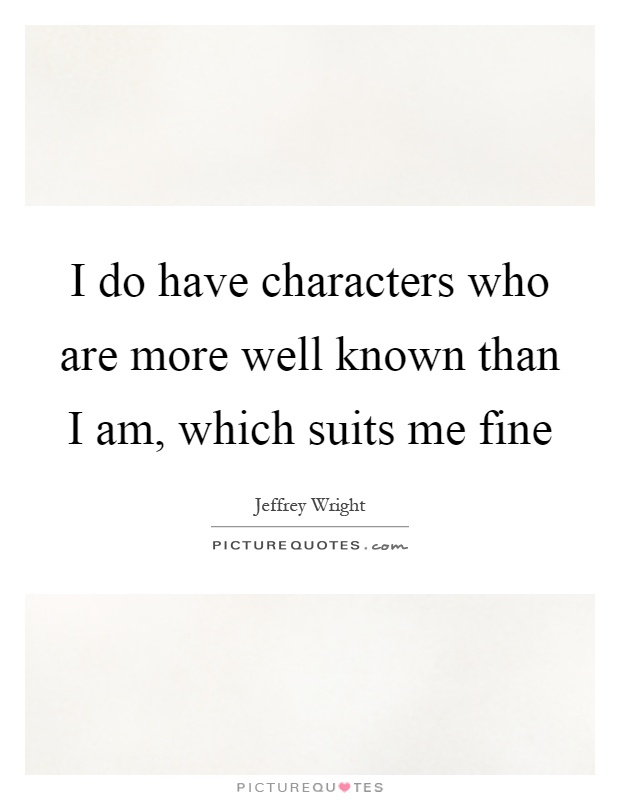 I do have characters who are more well known than I am, which suits me fine Picture Quote #1