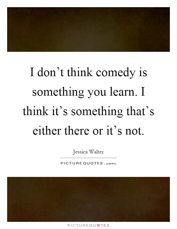 I don't think comedy is something you learn. I think it's something that's either there or it's not Picture Quote #1