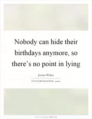 Nobody can hide their birthdays anymore, so there’s no point in lying Picture Quote #1