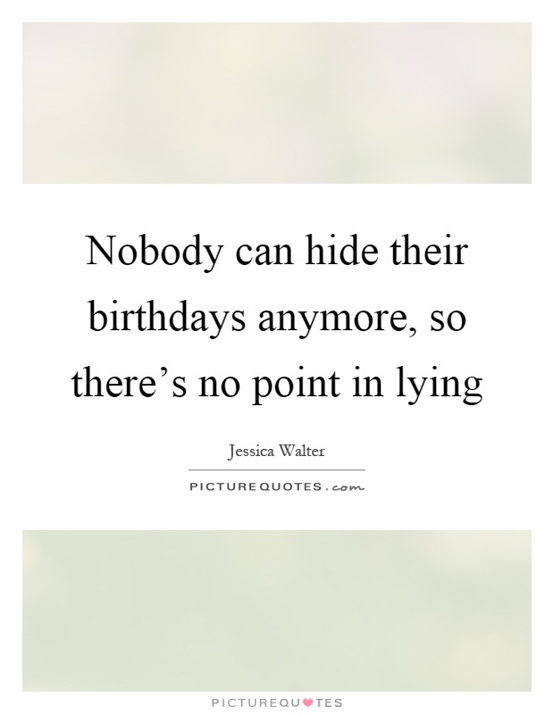 Nobody can hide their birthdays anymore, so there's no point in lying Picture Quote #1