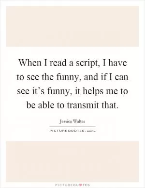 When I read a script, I have to see the funny, and if I can see it’s funny, it helps me to be able to transmit that Picture Quote #1
