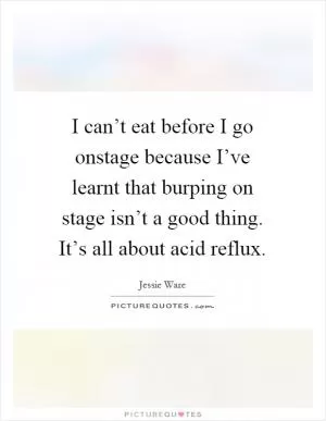 I can’t eat before I go onstage because I’ve learnt that burping on stage isn’t a good thing. It’s all about acid reflux Picture Quote #1