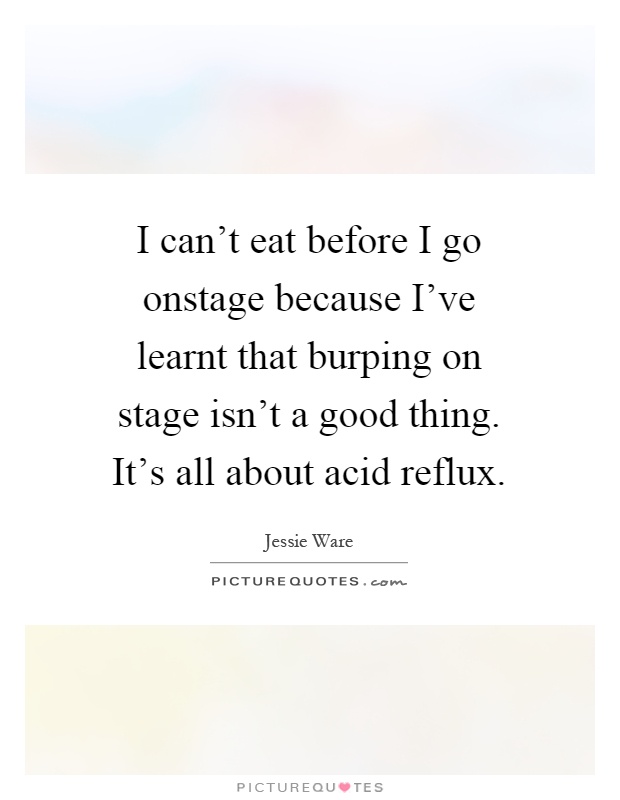 I can't eat before I go onstage because I've learnt that burping on stage isn't a good thing. It's all about acid reflux Picture Quote #1
