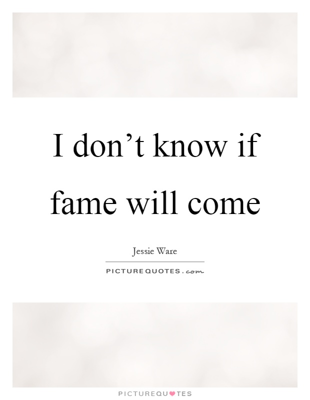I don't know if fame will come Picture Quote #1