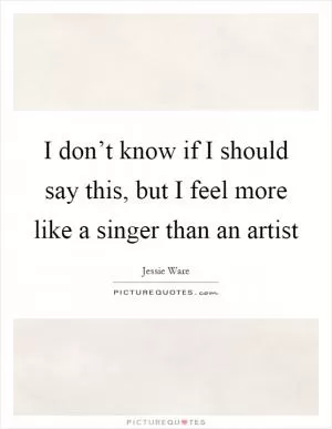 I don’t know if I should say this, but I feel more like a singer than an artist Picture Quote #1