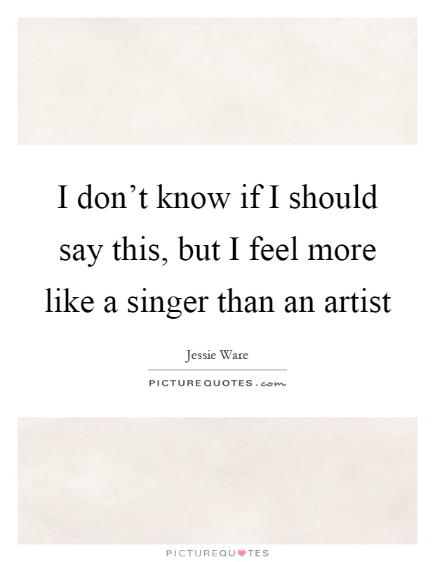 I don't know if I should say this, but I feel more like a singer than an artist Picture Quote #1