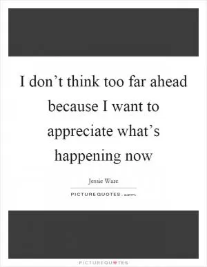 I don’t think too far ahead because I want to appreciate what’s happening now Picture Quote #1