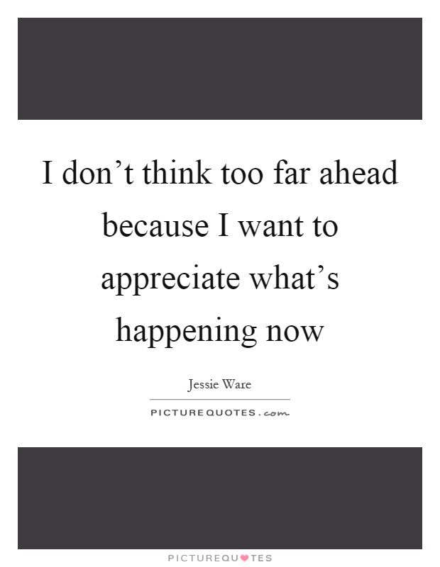 I don't think too far ahead because I want to appreciate what's happening now Picture Quote #1