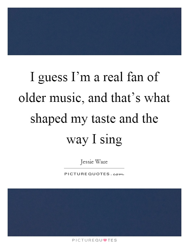 I guess I'm a real fan of older music, and that's what shaped my taste and the way I sing Picture Quote #1