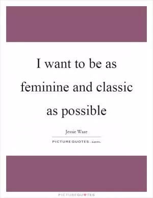 I want to be as feminine and classic as possible Picture Quote #1