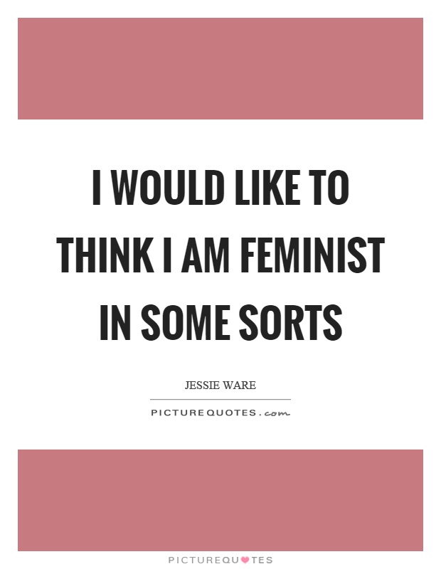 I would like to think I am feminist in some sorts Picture Quote #1