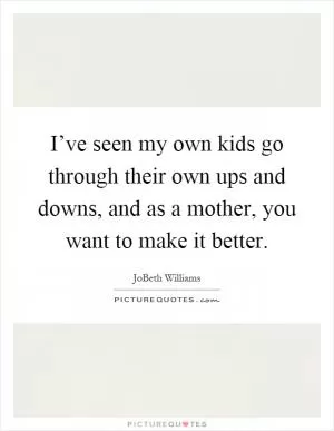 I’ve seen my own kids go through their own ups and downs, and as a mother, you want to make it better Picture Quote #1