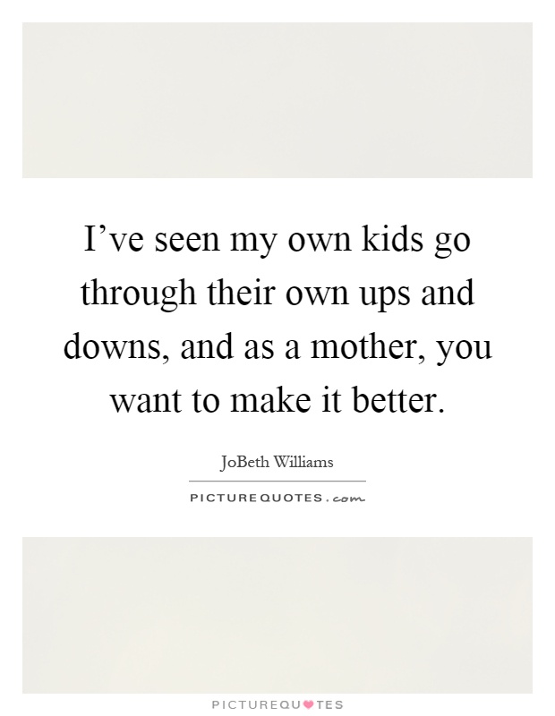 I've seen my own kids go through their own ups and downs, and as a mother, you want to make it better Picture Quote #1