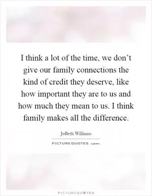 I think a lot of the time, we don’t give our family connections the kind of credit they deserve, like how important they are to us and how much they mean to us. I think family makes all the difference Picture Quote #1