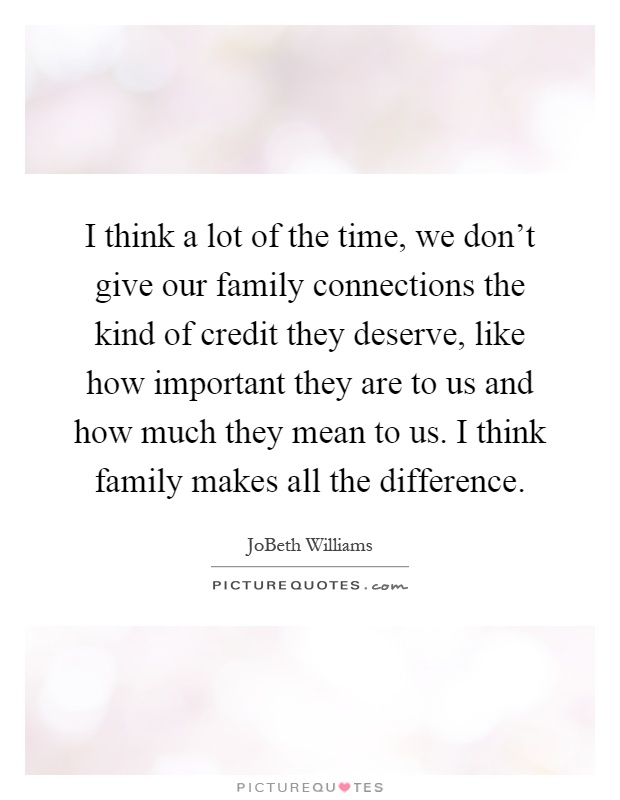 I think a lot of the time, we don't give our family connections the kind of credit they deserve, like how important they are to us and how much they mean to us. I think family makes all the difference Picture Quote #1