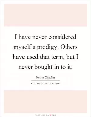 I have never considered myself a prodigy. Others have used that term, but I never bought in to it Picture Quote #1