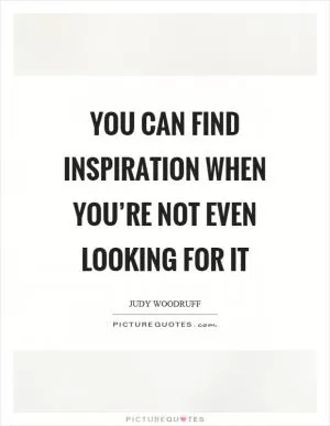 You can find inspiration when you’re not even looking for it Picture Quote #1