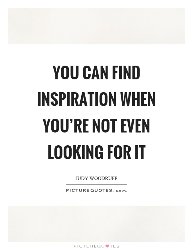 You can find inspiration when you're not even looking for it Picture Quote #1