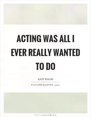 Acting was all I ever really wanted to do Picture Quote #1