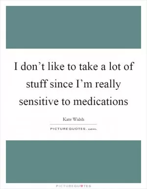 I don’t like to take a lot of stuff since I’m really sensitive to medications Picture Quote #1