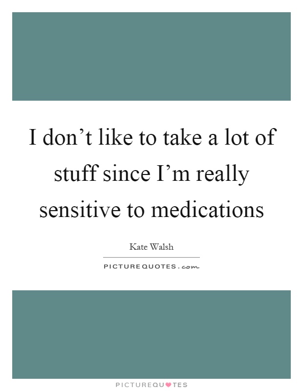 I don't like to take a lot of stuff since I'm really sensitive to medications Picture Quote #1