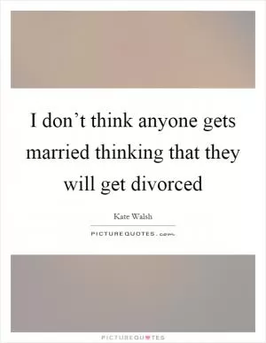 I don’t think anyone gets married thinking that they will get divorced Picture Quote #1