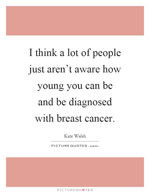 I think a lot of people just aren't aware how young you can be and be diagnosed with breast cancer Picture Quote #1