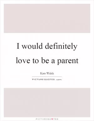 I would definitely love to be a parent Picture Quote #1