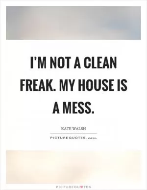 I’m not a clean freak. My house is a mess Picture Quote #1