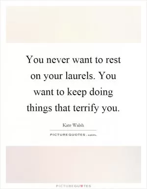 You never want to rest on your laurels. You want to keep doing things that terrify you Picture Quote #1