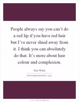 People always say you can’t do a red lip if you have red hair but I’ve never shied away from it. I think you can absolutely do that. It’s more about hair colour and complexion Picture Quote #1