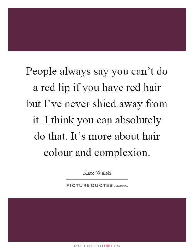 People always say you can't do a red lip if you have red hair but I've never shied away from it. I think you can absolutely do that. It's more about hair colour and complexion Picture Quote #1