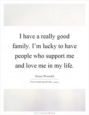 I have a really good family. I’m lucky to have people who support me and love me in my life Picture Quote #1