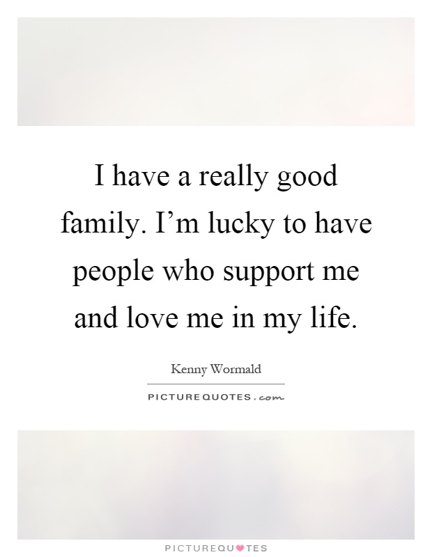I have a really good family. I'm lucky to have people who support me and love me in my life Picture Quote #1